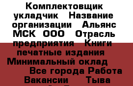 Комплектовщик-укладчик › Название организации ­ Альянс-МСК, ООО › Отрасль предприятия ­ Книги, печатные издания › Минимальный оклад ­ 35 000 - Все города Работа » Вакансии   . Тыва респ.,Ак-Довурак г.